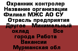 Охранник-контролер › Название организации ­ Филиал МЖС АО СУ-155 › Отрасль предприятия ­ Другое › Минимальный оклад ­ 25 000 - Все города Работа » Вакансии   . Мурманская обл.,Апатиты г.